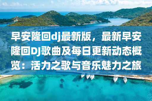 早安隆回dj最新版，最新早安隆回DJ歌曲及每日更新動態(tài)概覽：活力之歌與音樂魅力之旅液壓動力機(jī)械,元件制造