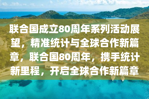 聯(lián)合國成立80周年系列活動展液壓動力機械,元件制造望，精準(zhǔn)統(tǒng)計與全球合作新篇章，聯(lián)合國80周年，攜手統(tǒng)計新里程，開啟全球合作新篇章
