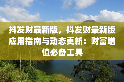 抖發(fā)財(cái)最新版，抖發(fā)財(cái)最新版應(yīng)用指南與動(dòng)態(tài)更新：財(cái)富增值必備工具液壓動(dòng)力機(jī)械,元件制造