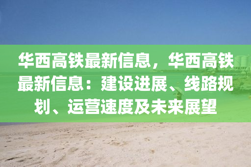 華西高鐵最新信息，華西高鐵最新信息：建設(shè)進(jìn)展、線路規(guī)劃、運(yùn)營速度及未來展望液壓動(dòng)力機(jī)械,元件制造