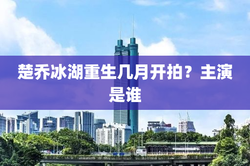 楚喬冰湖重生幾月開拍？主演是誰(shuí)液壓動(dòng)力機(jī)械,元件制造