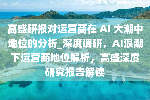 高盛研報對運營商在 A液壓動力機械,元件制造I 大潮中地位的分析_深度調(diào)研，AI浪潮下運營商地位解析，高盛深度研究報告解讀