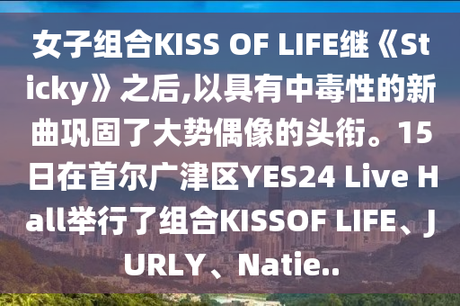 女子組合KISS OF LIFE繼《Sticky》之后,以具有中毒性的新曲鞏固了大勢(shì)偶像的頭銜。15日在液壓動(dòng)力機(jī)械,元件制造首爾廣津區(qū)YES24 Live Hall舉行了組合KISSOF LIFE、JURLY、Natie..