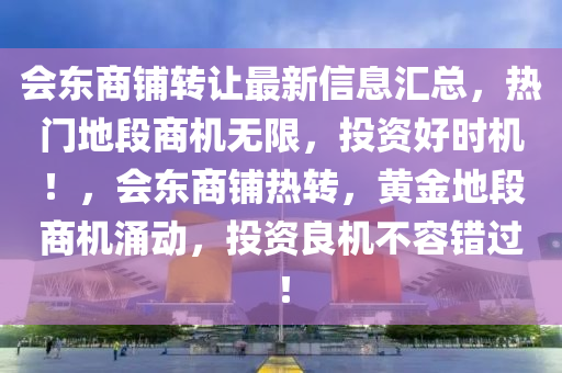 會東商鋪轉(zhuǎn)讓最新信息匯總，熱門地段商機無限，投資好時機！，會東商鋪熱轉(zhuǎn)，黃金地段商機涌動，投資良機不容錯過！液壓動力機械,元件制造