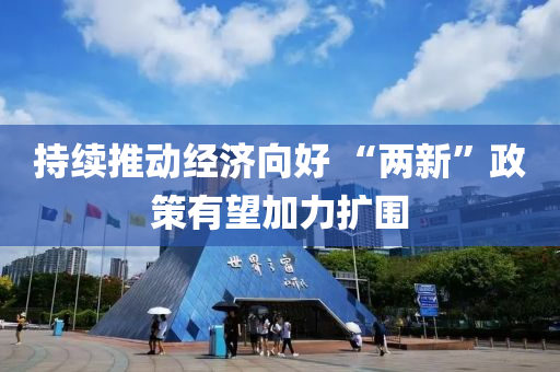 持續(xù)推動(dòng)經(jīng)濟(jì)向好 “兩新”政策液壓動(dòng)力機(jī)械,元件制造有望加力擴(kuò)圍