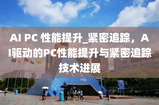 AI PC 性能提升_緊密追蹤，AI驅(qū)動的PC性能提升與緊密追蹤技術(shù)進(jìn)展液壓動力機(jī)械,元件制造