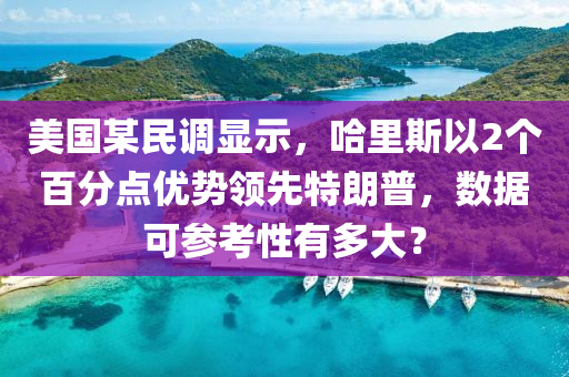 美國(guó)某民調(diào)顯液壓動(dòng)力機(jī)械,元件制造示，哈里斯以2個(gè)百分點(diǎn)優(yōu)勢(shì)領(lǐng)先特朗普，數(shù)據(jù)可參考性有多大？