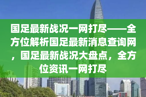 國(guó)足最新戰(zhàn)況一網(wǎng)打盡——全方位解析國(guó)足最新消息查詢網(wǎng)，國(guó)足最新戰(zhàn)況大盤(pán)點(diǎn)，全方位資訊一網(wǎng)打盡液壓動(dòng)力機(jī)械,元件制造