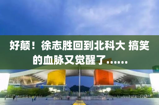 好顛！徐液壓動(dòng)力機(jī)械,元件制造志勝回到北科大 搞笑的血脈又覺(jué)醒了……