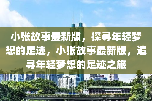小張故事最新版，探尋年輕夢(mèng)想的足跡，小張故事液壓動(dòng)力機(jī)械,元件制造最新版，追尋年輕夢(mèng)想的足跡之旅