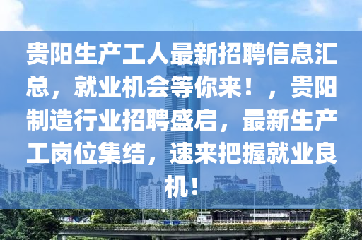 貴陽生產(chǎn)工人最新招聘信息匯總，就業(yè)機會等你來！，貴陽制造行業(yè)招聘盛啟，最新生產(chǎn)工崗位集結(jié)，速來把握就業(yè)良機！液壓動力機械,元件制造