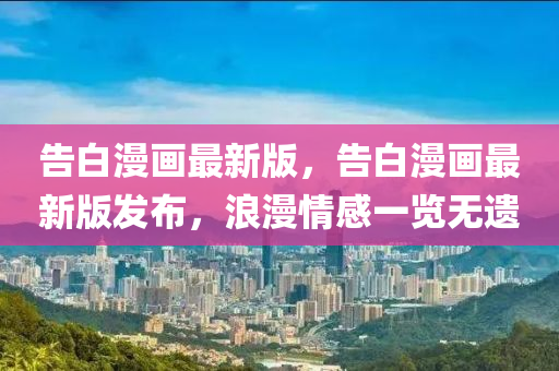 告白漫畫最新版，告白漫畫最新版發(fā)布，浪漫情感一覽無遺液壓動力機械,元件制造