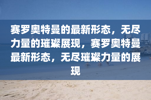 賽羅奧特曼的最新形液壓動力機械,元件制造態(tài)，無盡力量的璀璨展現(xiàn)，賽羅奧特曼最新形態(tài)，無盡璀璨力量的展現(xiàn)