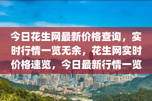 今日花生網(wǎng)最新價格查詢，實時行情一覽無余，花生網(wǎng)實時價格速覽，今日最新行情一覽液壓動力機械,元件制造