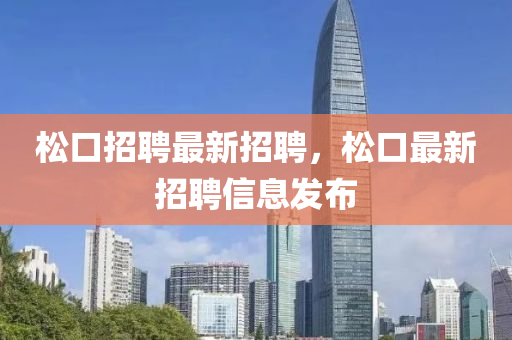 松口招聘最新招聘，松口最新招聘液壓動力機械,元件制造信息發(fā)布