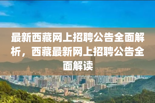 最新西藏網(wǎng)上招聘公告全面解析，西藏最新網(wǎng)上招聘公告全面解讀液壓動力機械,元件制造