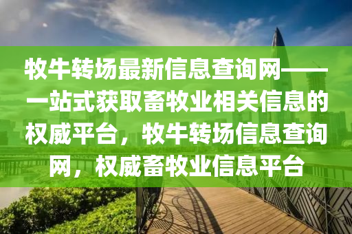 牧牛轉(zhuǎn)場最新信息查詢網(wǎng)——一站式獲取畜牧業(yè)相關(guān)信息的權(quán)威平臺，牧牛轉(zhuǎn)場信息查詢網(wǎng)，權(quán)威畜牧業(yè)信息平臺液壓動力機械,元件制造
