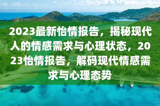 2023最新怡情報告，揭秘現(xiàn)代人的情感需求與心理狀態(tài)，2023怡情報告，解碼現(xiàn)代情感需求與心理態(tài)勢液壓動力機械,元件制造