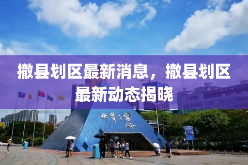 撤縣劃區(qū)最新消息，撤縣劃區(qū)最新動態(tài)揭曉液壓動力機(jī)械,元件制造