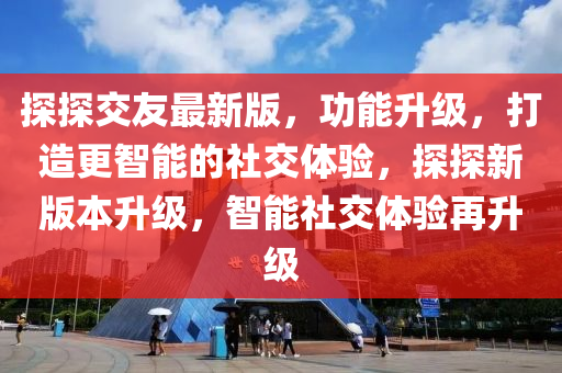 探探交友最新版，功能升級，打造更智能的社交體驗(yàn)，探探新版本升級，智能社交體驗(yàn)再升級液壓動力機(jī)械,元件制造