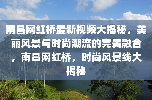 液壓動力機(jī)械,元件制造南昌網(wǎng)紅橋最新視頻大揭秘，美麗風(fēng)景與時尚潮流的完美融合，南昌網(wǎng)紅橋，時尚風(fēng)景線大揭秘