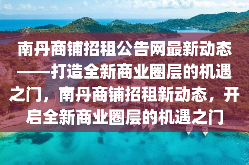 南丹商鋪招租公告網(wǎng)最新動態(tài)——打造全新商業(yè)圈層的機(jī)遇之門，南丹商鋪招租新動態(tài)，開啟全新商業(yè)圈層的機(jī)遇之門液壓動力機(jī)械,元件制造