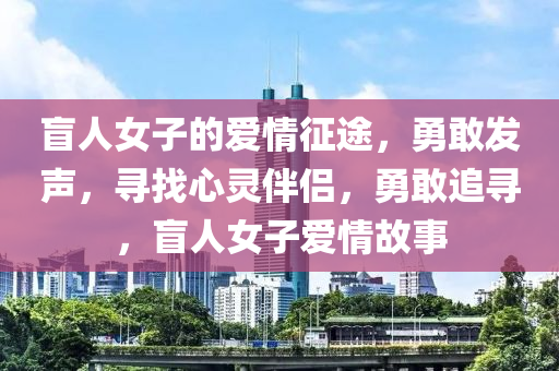 盲人女子的愛情征途，勇敢發(fā)聲，尋找心靈伴侶，液壓動力機械,元件制造勇敢追尋，盲人女子愛情故事