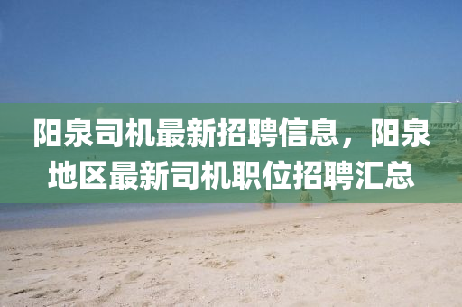 陽泉司機(jī)最新招聘信息，陽泉地區(qū)最新司機(jī)職位招聘匯總液壓動力機(jī)械,元件制造