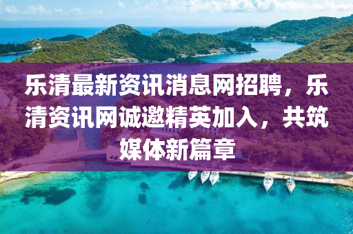 樂清最新資訊消息網(wǎng)招聘，樂清資訊網(wǎng)液壓動力機械,元件制造誠邀精英加入，共筑媒體新篇章