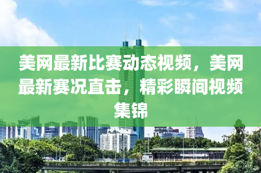 美網(wǎng)最新比賽動(dòng)態(tài)視頻，美網(wǎng)最新賽況液壓動(dòng)力機(jī)械,元件制造直擊，精彩瞬間視頻集錦