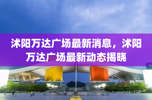 沭陽萬達廣場最新消息，沭陽萬達廣場最新動態(tài)揭液壓動力機械,元件制造曉