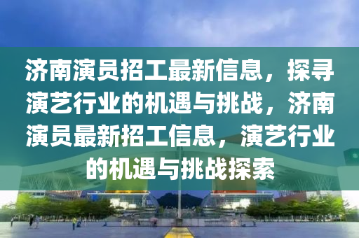 濟(jì)南演員招工最新信息，探尋演藝行業(yè)的機(jī)遇與挑戰(zhàn)，濟(jì)南演員最新招工信息，演藝行業(yè)的機(jī)遇與挑戰(zhàn)探索液壓動(dòng)力機(jī)械,元件制造