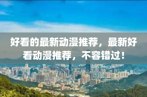 好看的最新動(dòng)漫推薦，最新好看動(dòng)漫推薦，不容錯(cuò)過(guò)！液壓動(dòng)力機(jī)械,元件制造