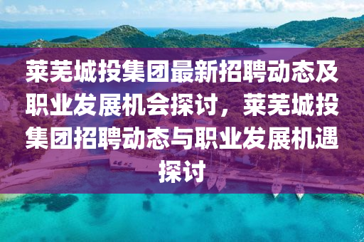 萊蕪城投集團(tuán)最新招聘動(dòng)態(tài)及職業(yè)發(fā)展機(jī)會(huì)探討，萊蕪城投集團(tuán)招聘動(dòng)態(tài)與職業(yè)發(fā)展機(jī)遇探討液壓動(dòng)力機(jī)械,元件制造
