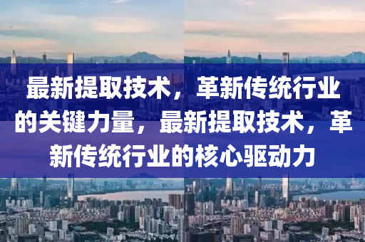 最新提取技術(shù)，革新傳統(tǒng)行業(yè)的關(guān)鍵力量，最新提取技術(shù)，革新傳統(tǒng)行業(yè)的核心驅(qū)動力液壓動力機(jī)械,元件制造