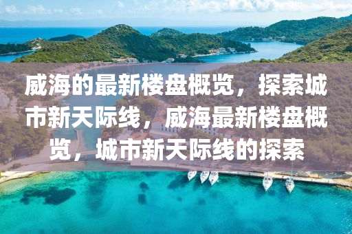 威海的最新樓盤概覽，探索城市新液壓動力機(jī)械,元件制造天際線，威海最新樓盤概覽，城市新天際線的探索