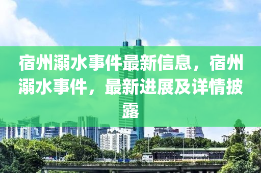 宿州溺水事件最新信息，宿州溺水事件，最新進(jìn)展及詳情披露液壓動(dòng)力機(jī)械,元件制造