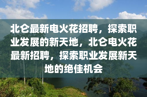 北侖最新電火花招聘，探索職業(yè)發(fā)展的新天地，北侖電火花最新招聘，探索職業(yè)發(fā)展新天地的絕佳機(jī)會(huì)液壓動(dòng)力機(jī)械,元件制造