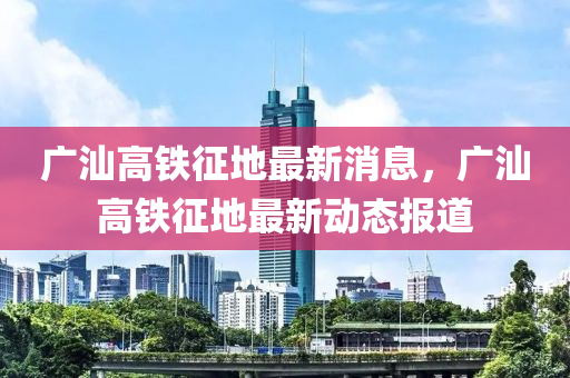 廣汕高鐵征地最新消息，廣汕液壓動(dòng)力機(jī)械,元件制造高鐵征地最新動(dòng)態(tài)報(bào)道