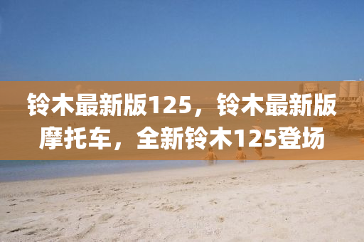 鈴木最新版125，鈴木最新版摩托車，全新鈴木1液壓動(dòng)力機(jī)械,元件制造25登場