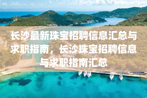長沙最新珠寶招聘液壓動力機(jī)械,元件制造信息匯總與求職指南，長沙珠寶招聘信息與求職指南匯總
