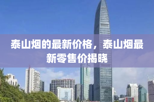 泰山煙的最新價(jià)格，泰山煙最新零售價(jià)揭曉液壓動力機(jī)械,元件制造