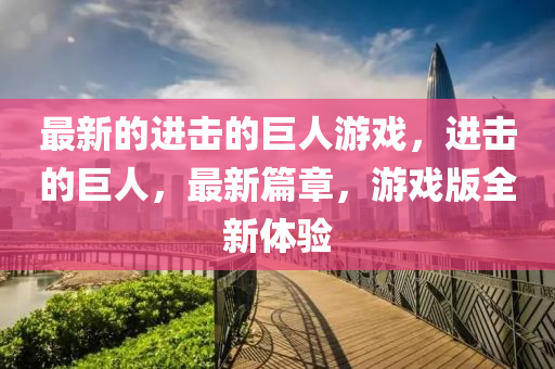 最新的進(jìn)擊的巨人游戲，進(jìn)擊的巨人，最新篇章，游戲版全新體驗(yàn)液壓動(dòng)力機(jī)械,元件制造