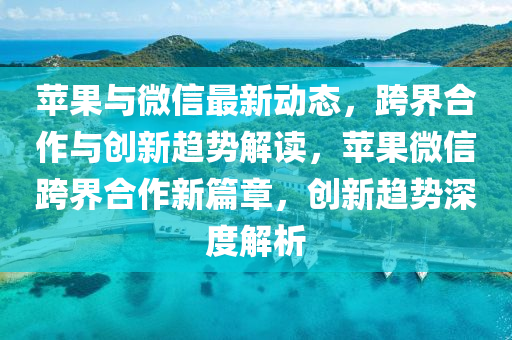 蘋(píng)果與微信最新動(dòng)態(tài)，跨界合作與創(chuàng)新趨勢(shì)解讀，蘋(píng)果微信跨界合作新篇章，創(chuàng)新趨勢(shì)深度解析液壓動(dòng)力機(jī)械,元件制造