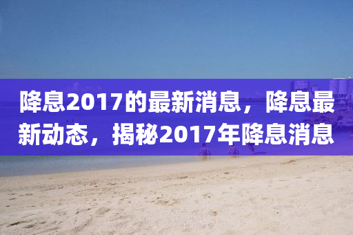 降息2017的最新消息，降息最新動(dòng)態(tài)，揭秘2017年降息消息液壓動(dòng)力機(jī)械,元件制造