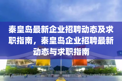 秦皇島最新企業(yè)招聘動(dòng)態(tài)及求職指南，秦皇島企業(yè)招聘最新動(dòng)態(tài)與求職指南液壓動(dòng)力機(jī)械,元件制造