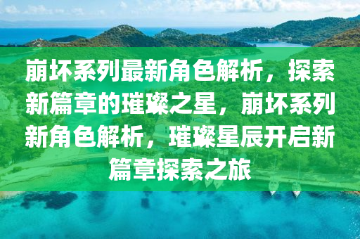 崩壞系列最新角色解析，探索新篇章的璀璨之星，崩壞系列新角色解析，璀璨星辰開啟新篇章探索之旅液壓動(dòng)力機(jī)械,元件制造