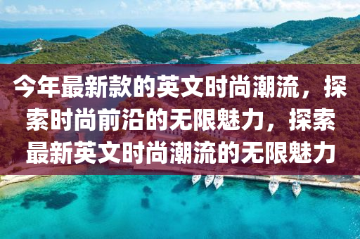 今年最新款的英文時(shí)尚潮流，探索時(shí)尚前沿的無(wú)限魅力，探索最新英文時(shí)尚潮流的無(wú)限魅力液壓動(dòng)力機(jī)械,元件制造