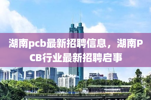 湖南pcb最新招聘信息，湖南PCB行業(yè)最新招聘啟事液壓動力機械,元件制造
