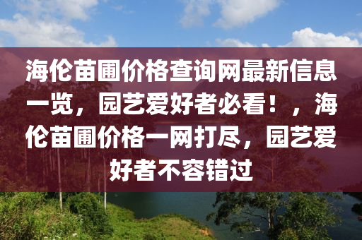 海倫苗圃價格查詢網(wǎng)最新信息一覽，園藝愛好者必看！，海倫苗圃價格一網(wǎng)打盡，園藝愛好者不容錯過液壓動力機械,元件制造